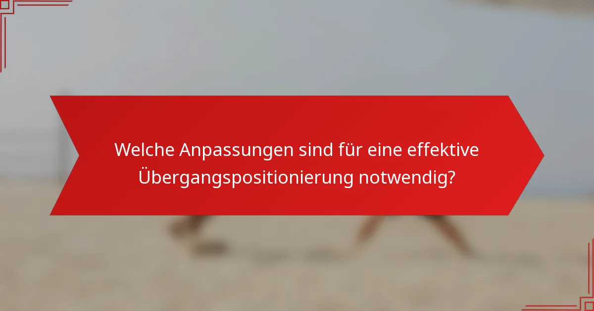 Welche Anpassungen sind für eine effektive Übergangspositionierung notwendig?