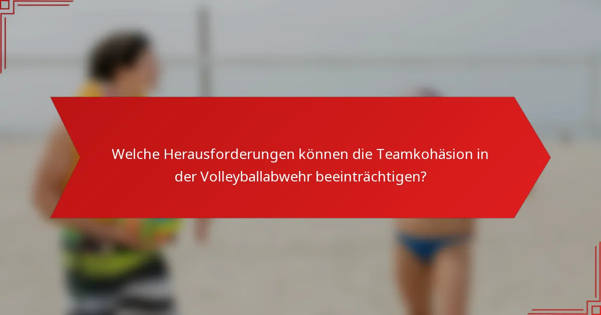 Welche Herausforderungen können die Teamkohäsion in der Volleyballabwehr beeinträchtigen?