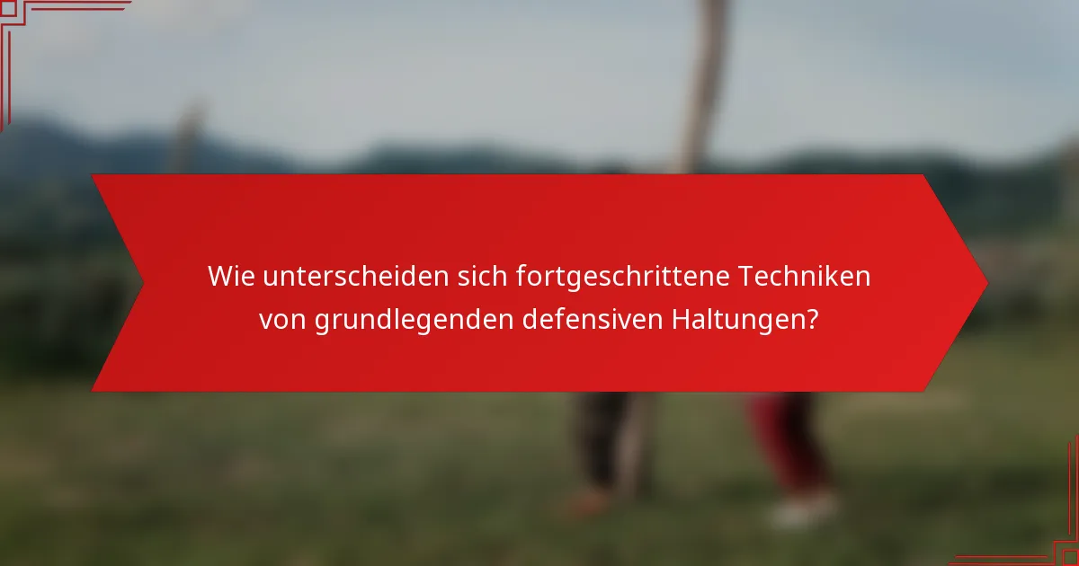 Wie unterscheiden sich fortgeschrittene Techniken von grundlegenden defensiven Haltungen?